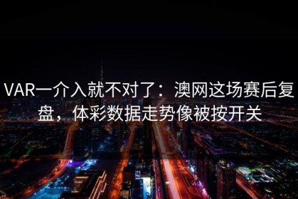 VAR一介入就不对了：澳网这场赛后复盘，体彩数据走势像被按开关