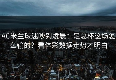 AC米兰球迷吵到凌晨：足总杯这场怎么输的？看体彩数据走势才明白