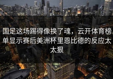 国足这场踢得像换了魂，云开体育榜单显示赛后美洲杯里恩比德的反应太太狠