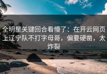 全明星关键回合看懵了：在开云网页上辽宁队不打字母哥，偏要硬凿，太炸裂