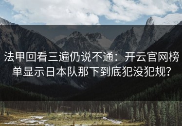 法甲回看三遍仍说不通：开云官网榜单显示日本队那下到底犯没犯规？