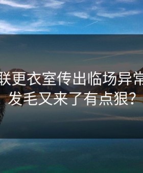 突然曼联更衣室传出临场异常看得人发毛又来了有点狠？