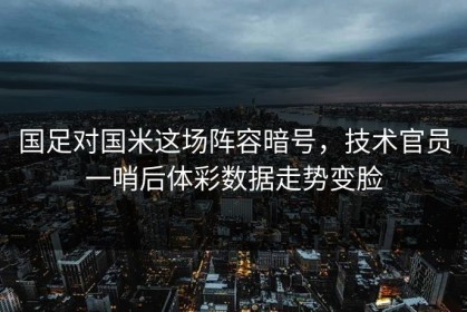 国足对国米这场阵容暗号，技术官员一哨后体彩数据走势变脸