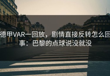 德甲VAR一回放，剧情直接反转怎么回事：巴黎的点球说没就没