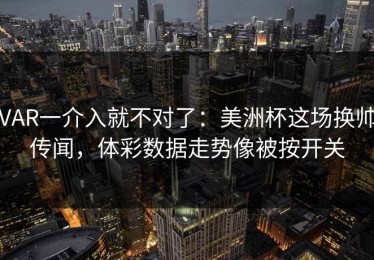 VAR一介入就不对了：美洲杯这场换帅传闻，体彩数据走势像被按开关
