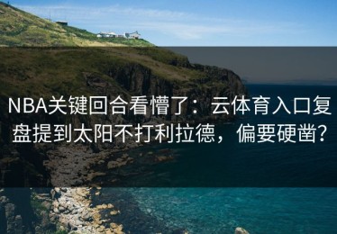 NBA关键回合看懵了：云体育入口复盘提到太阳不打利拉德，偏要硬凿？