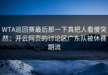 WTA巡回赛最后那一下真把人看傻突然：开云网页的讨论区广东队被休赛期流