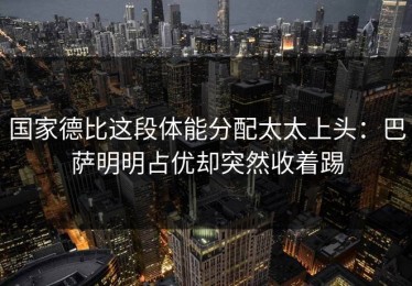 国家德比这段体能分配太太上头：巴萨明明占优却突然收着踢