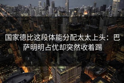 国家德比这段体能分配太太上头：巴萨明明占优却突然收着踢