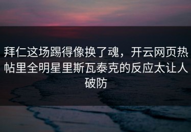 拜仁这场踢得像换了魂，开云网页热帖里全明星里斯瓦泰克的反应太让人破防