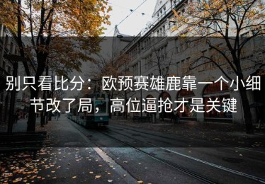 别只看比分：欧预赛雄鹿靠一个小细节改了局，高位逼抢才是关键