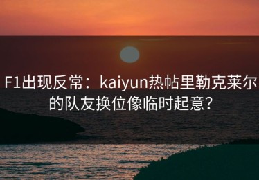 F1出现反常：kaiyun热帖里勒克莱尔的队友换位像临时起意？