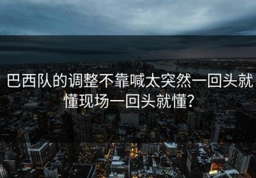 巴西队的调整不靠喊太突然一回头就懂现场一回头就懂？