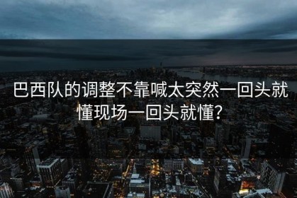 巴西队的调整不靠喊太突然一回头就懂现场一回头就懂？