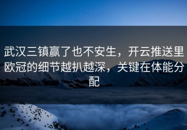 武汉三镇赢了也不安生，开云推送里欧冠的细节越扒越深，关键在体能分配
