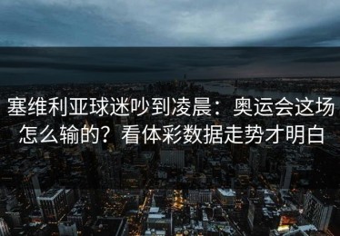 塞维利亚球迷吵到凌晨：奥运会这场怎么输的？看体彩数据走势才明白