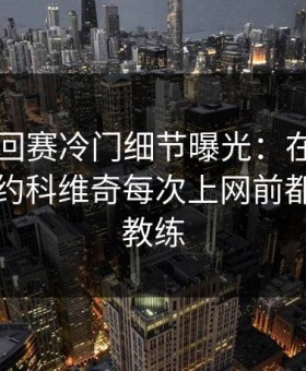 WTA巡回赛冷门细节曝光：在开云官网上德约科维奇每次上网前都看一眼教练