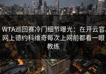 WTA巡回赛冷门细节曝光：在开云官网上德约科维奇每次上网前都看一眼教练