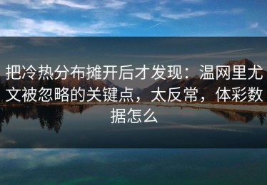 把冷热分布摊开后才发现：温网里尤文被忽略的关键点，太反常，体彩数据怎么