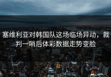塞维利亚对韩国队这场临场异动，裁判一哨后体彩数据走势变脸