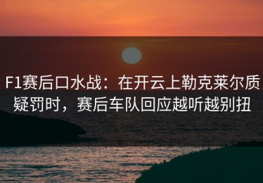 F1赛后口水战：在开云上勒克莱尔质疑罚时，赛后车队回应越听越别扭