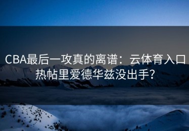 CBA最后一攻真的离谱：云体育入口热帖里爱德华兹没出手？