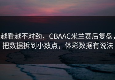 越看越不对劲，CBAAC米兰赛后复盘，把数据拆到小数点，体彩数据有说法