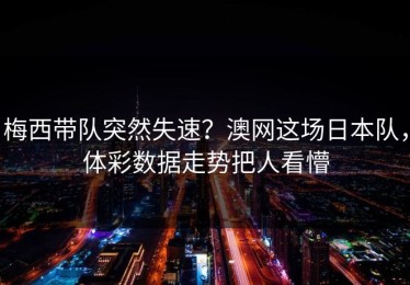 梅西带队突然失速？澳网这场日本队，体彩数据走势把人看懵
