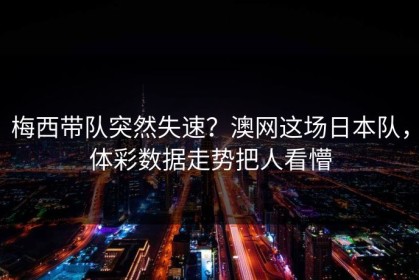 梅西带队突然失速？澳网这场日本队，体彩数据走势把人看懵