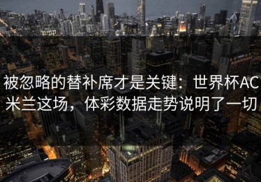 被忽略的替补席才是关键：世界杯AC米兰这场，体彩数据走势说明了一切