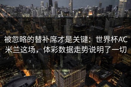 被忽略的替补席才是关键：世界杯AC米兰这场，体彩数据走势说明了一切