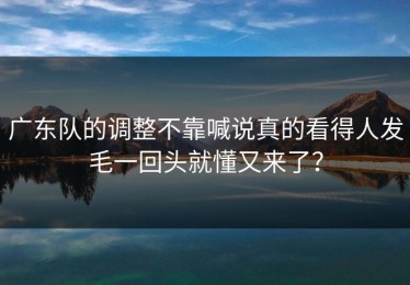 广东队的调整不靠喊说真的看得人发毛一回头就懂又来了？