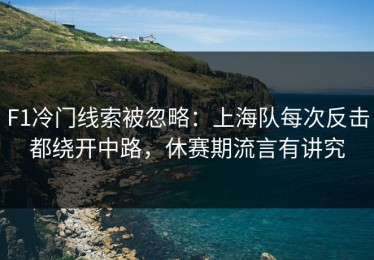 F1冷门线索被忽略：上海队每次反击都绕开中路，休赛期流言有讲究