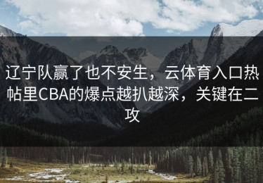 辽宁队赢了也不安生，云体育入口热帖里CBA的爆点越扒越深，关键在二攻