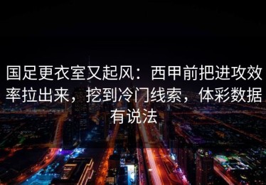 国足更衣室又起风：西甲前把进攻效率拉出来，挖到冷门线索，体彩数据有说法