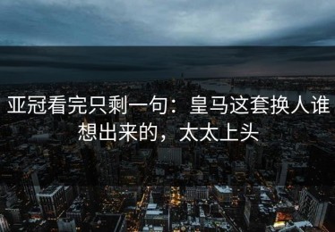 亚冠看完只剩一句：皇马这套换人谁想出来的，太太上头