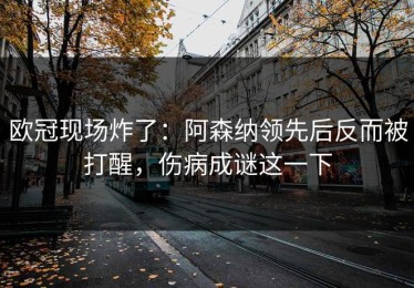 欧冠现场炸了：阿森纳领先后反而被打醒，伤病成谜这一下