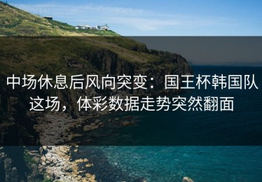中场休息后风向突变：国王杯韩国队这场，体彩数据走势突然翻面