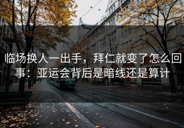 临场换人一出手，拜仁就变了怎么回事：亚运会背后是暗线还是算计