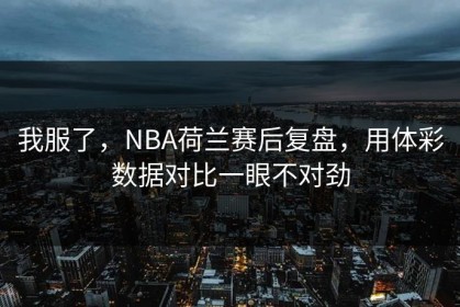 我服了，NBA荷兰赛后复盘，用体彩数据对比一眼不对劲