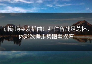 训练场突发插曲！拜仁备战足总杯，体彩数据走势跟着拐弯