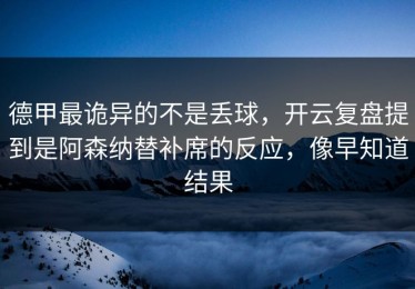德甲最诡异的不是丢球，开云复盘提到是阿森纳替补席的反应，像早知道结果