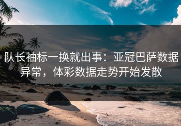 队长袖标一换就出事：亚冠巴萨数据异常，体彩数据走势开始发散