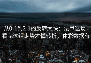 从0-1到2-1的反转太快：法甲这场，看完这组走势才懂转折，体彩数据有