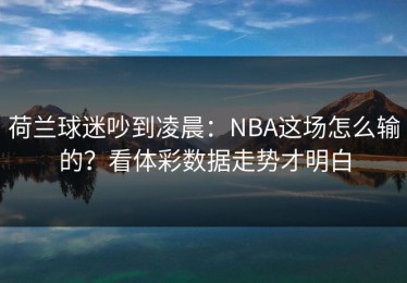 荷兰球迷吵到凌晨：NBA这场怎么输的？看体彩数据走势才明白