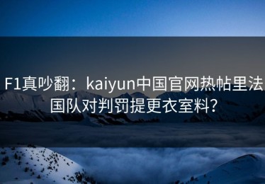 F1真吵翻：kaiyun中国官网热帖里法国队对判罚提更衣室料？
