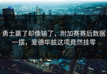 勇士赢了却像输了，附加赛赛后数据一摆，爱德华兹这项竟然挂零