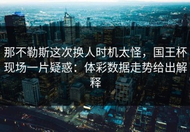 那不勒斯这次换人时机太怪，国王杯现场一片疑惑：体彩数据走势给出解释