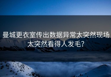 曼城更衣室传出数据异常太突然现场太突然看得人发毛？