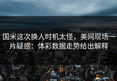 国米这次换人时机太怪，美网现场一片疑惑：体彩数据走势给出解释